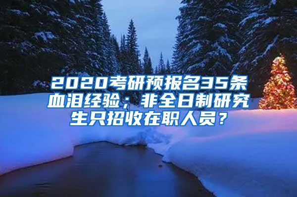 2020考研预报名35条血泪经验；非全日制研究生只招收在职人员？