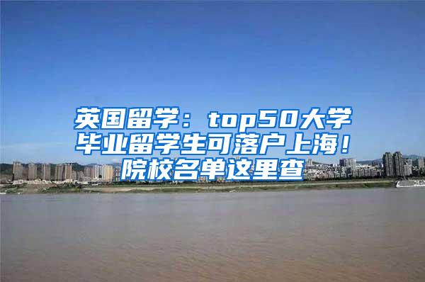 英国留学：top50大学毕业留学生可落户上海！院校名单这里查