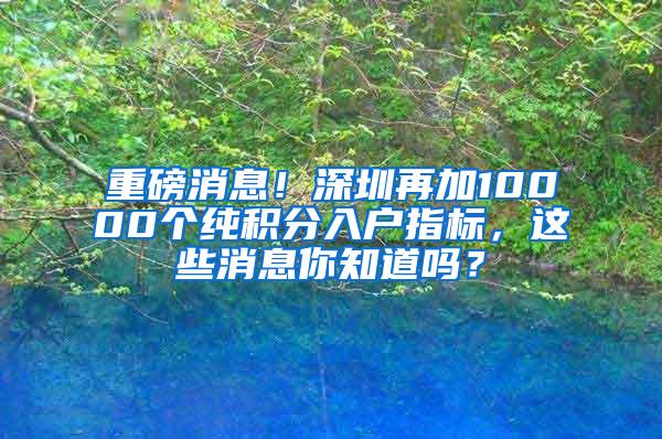 重磅消息！深圳再加10000个纯积分入户指标，这些消息你知道吗？