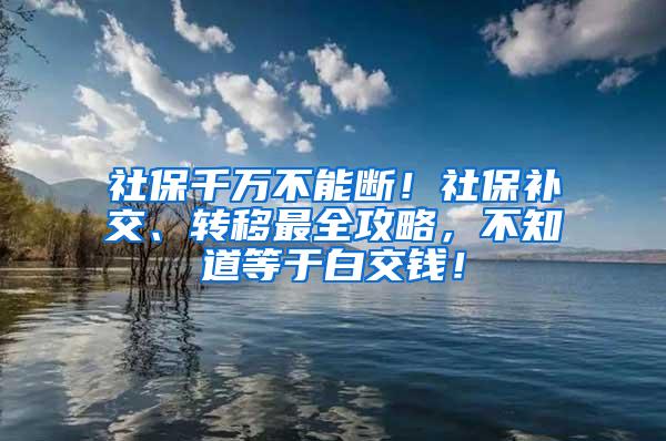 社保千万不能断！社保补交、转移最全攻略，不知道等于白交钱！