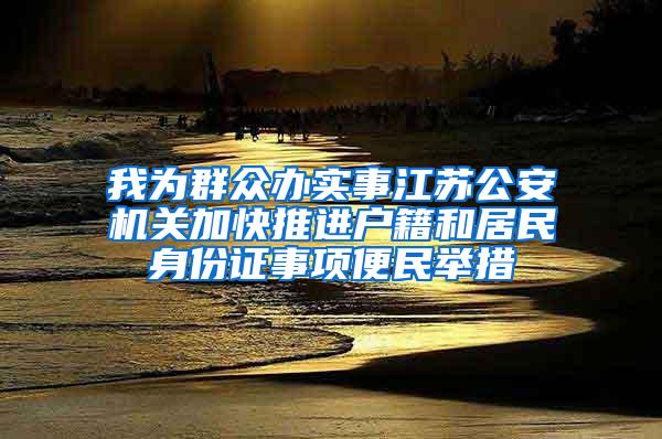我为群众办实事江苏公安机关加快推进户籍和居民身份证事项便民举措