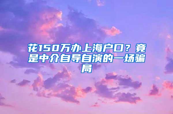 花150万办上海户口？竟是中介自导自演的一场骗局