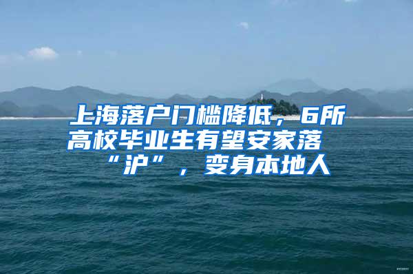 上海落户门槛降低，6所高校毕业生有望安家落“沪”，变身本地人