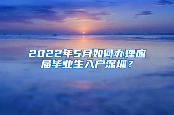 2022年5月如何办理应届毕业生入户深圳？