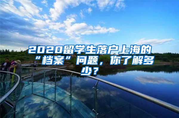 2020留学生落户上海的“档案”问题，你了解多少？