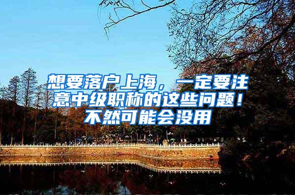 想要落户上海，一定要注意中级职称的这些问题！不然可能会没用