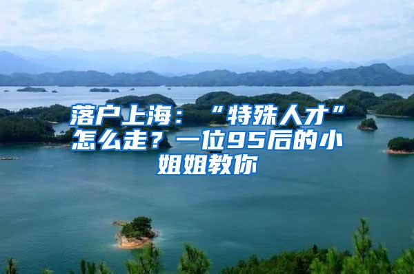 落户上海：“特殊人才”怎么走？一位95后的小姐姐教你