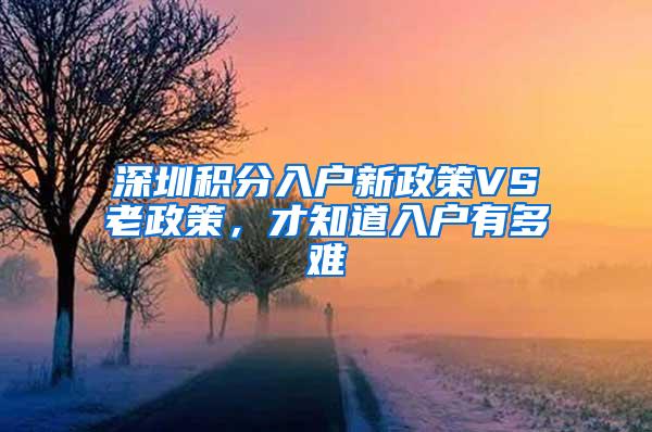 深圳积分入户新政策VS老政策，才知道入户有多难