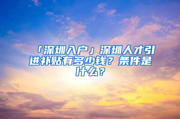 「深圳入户」深圳人才引进补贴有多少钱？条件是什么？