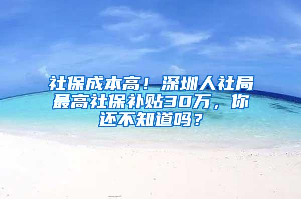社保成本高！深圳人社局最高社保补贴30万，你还不知道吗？