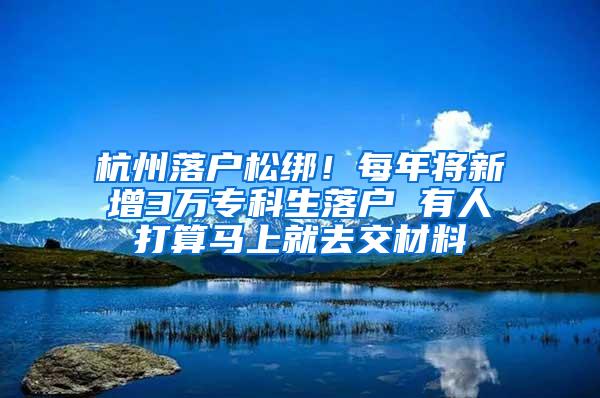 杭州落户松绑！每年将新增3万专科生落户 有人打算马上就去交材料