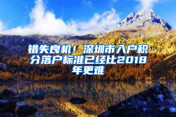 错失良机！深圳市入户积分落户标准已经比2018年更难