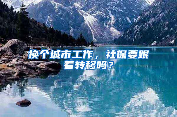 换个城市工作，社保要跟着转移吗？