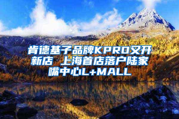 肯德基子品牌KPRO又开新店 上海首店落户陆家嘴中心L+MALL