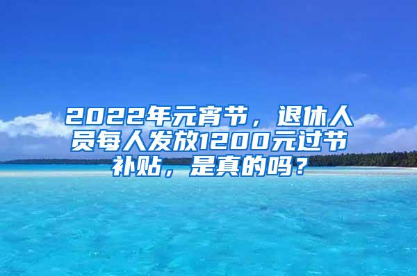 2022年元宵节，退休人员每人发放1200元过节补贴，是真的吗？