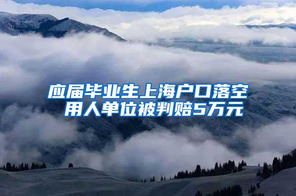 应届毕业生上海户口落空 用人单位被判赔5万元