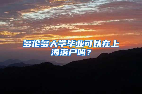 多伦多大学毕业可以在上海落户吗？