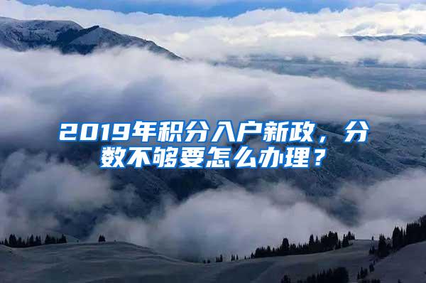 2019年积分入户新政，分数不够要怎么办理？