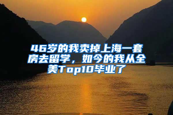 46岁的我卖掉上海一套房去留学，如今的我从全美Top10毕业了