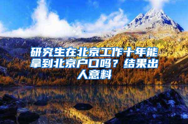 研究生在北京工作十年能拿到北京户口吗？结果出人意料