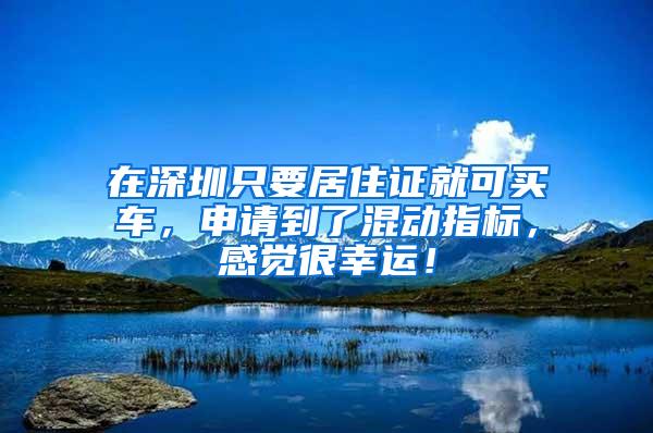 在深圳只要居住证就可买车，申请到了混动指标，感觉很幸运！