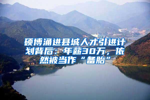 硕博涌进县城人才引进计划背后：年薪30万，依然被当作“备胎”