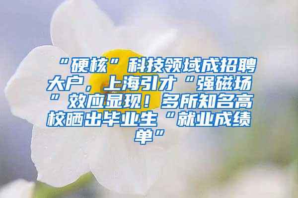 “硬核”科技领域成招聘大户，上海引才“强磁场”效应显现！多所知名高校晒出毕业生“就业成绩单”