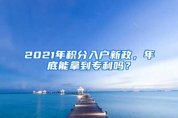 2021年积分入户新政，年底能拿到专利吗？