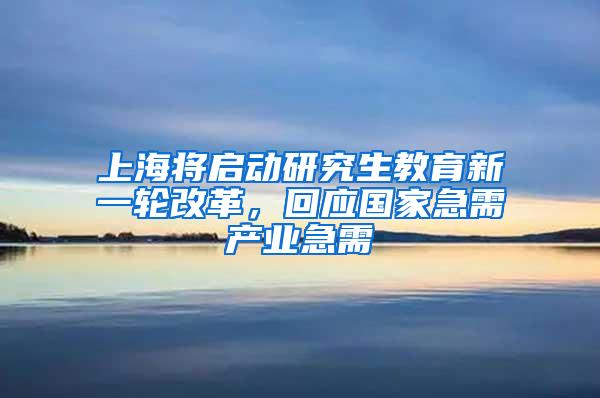 上海将启动研究生教育新一轮改革，回应国家急需产业急需