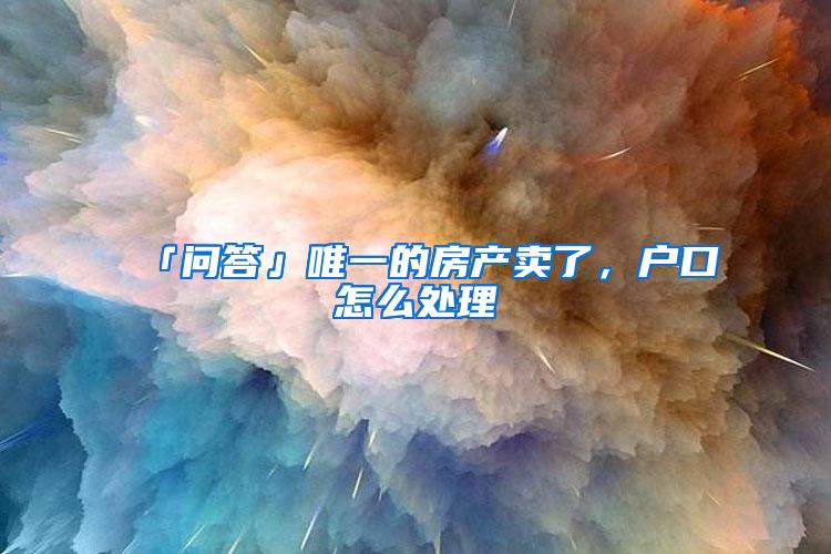 「问答」唯一的房产卖了，户口怎么处理