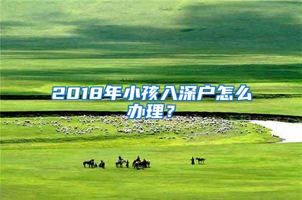 2018年小孩入深户怎么办理？