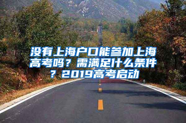 没有上海户口能参加上海高考吗？需满足什么条件？2019高考启动