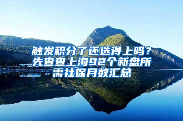 触发积分了还选得上吗？先查查上海92个新盘所需社保月数汇总