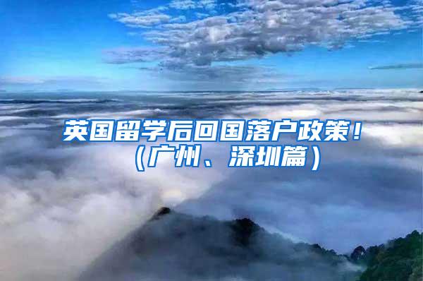 英国留学后回国落户政策！（广州、深圳篇）