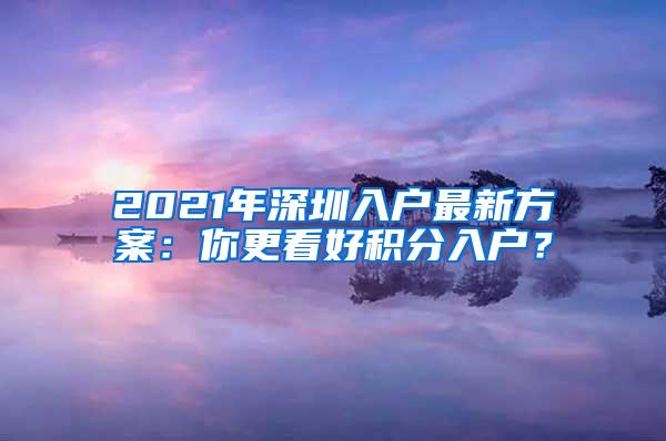 2021年深圳入户最新方案：你更看好积分入户？