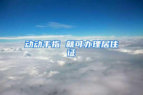 动动手指 就可办理居住证