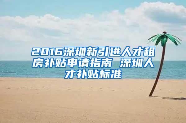 2016深圳新引进人才租房补贴申请指南 深圳人才补贴标准