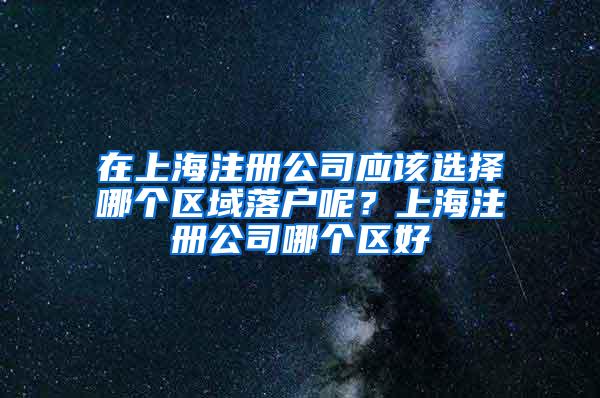 在上海注册公司应该选择哪个区域落户呢？上海注册公司哪个区好