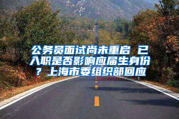 公务员面试尚未重启 已入职是否影响应届生身份？上海市委组织部回应