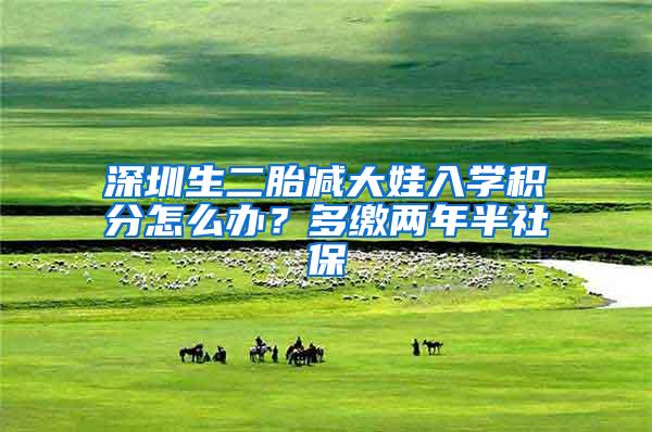 深圳生二胎减大娃入学积分怎么办？多缴两年半社保
