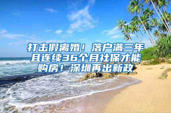 打击假离婚！落户满三年且连续36个月社保才能购房！深圳再出新政