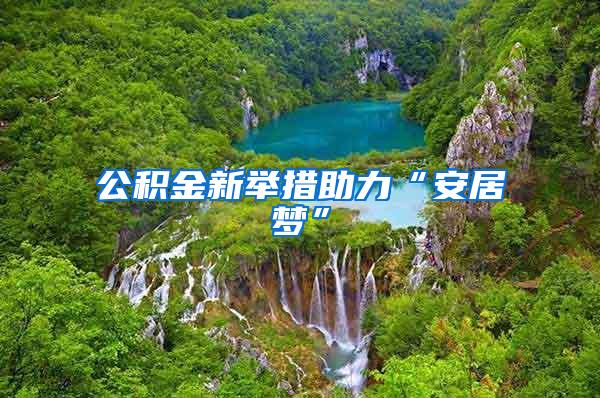 公积金新举措助力“安居梦”