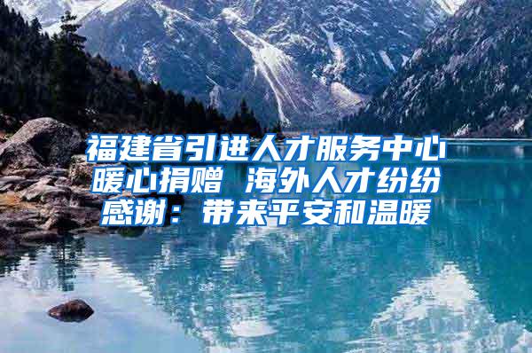 福建省引进人才服务中心暖心捐赠 海外人才纷纷感谢：带来平安和温暖