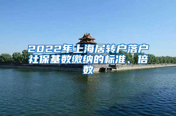 2022年上海居转户落户社保基数缴纳的标准、倍数