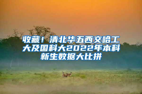 收藏！清北华五西交哈工大及国科大2022年本科新生数据大比拼