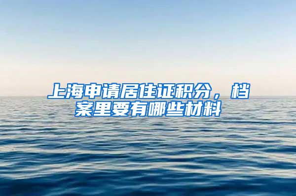 上海申请居住证积分，档案里要有哪些材料