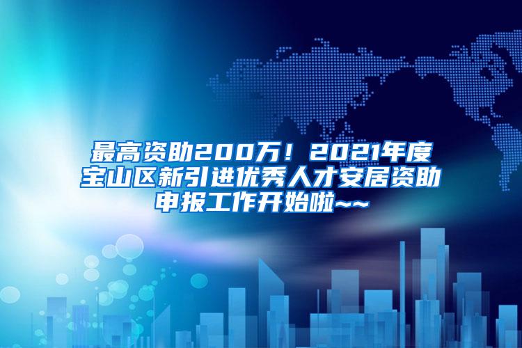 最高资助200万！2021年度宝山区新引进优秀人才安居资助申报工作开始啦~~