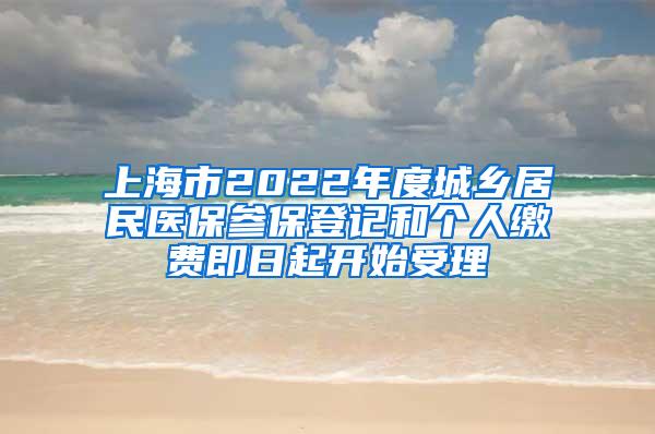 上海市2022年度城乡居民医保参保登记和个人缴费即日起开始受理