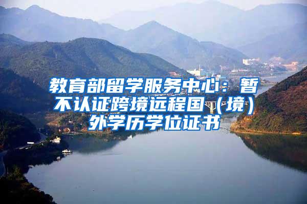 教育部留学服务中心：暂不认证跨境远程国（境）外学历学位证书
