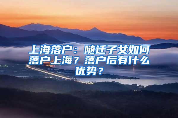 上海落户：随迁子女如何落户上海？落户后有什么优势？